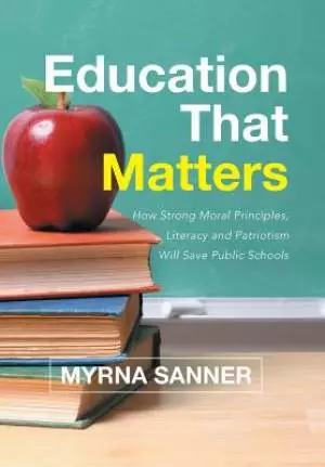 Education That Matters: How Strong Moral Principles, Literacy and Patriotism Will Save Public Schools
