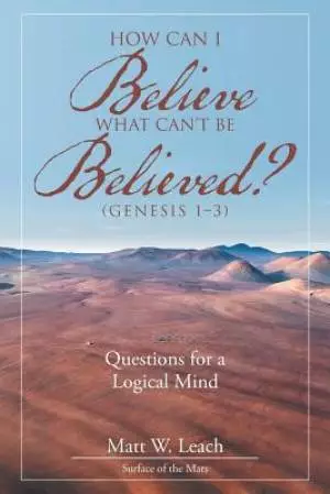 How Can I Believe What Can't Be Believed? (Genesis 1-3): Questions for a Logical Mind