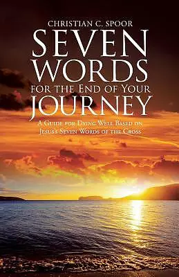 Seven Words for the End of Your Journey: A Guide for Dying Well Based on Jesus's Seven Words of the Cross