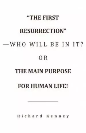 "The First Resurrection"-Who Will Be in It? Or, the Main Purpose for Human Life!
