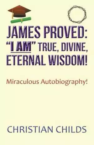 James Proved: "I Am" True, Divine, Eternal Wisdom!: Miraculous Autobiography!