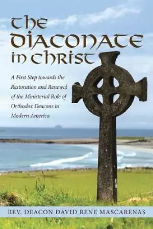The Diaconate in Christ: A First Step towards the Restoration and Renewal of the Ministerial Role of Orthodox Deacons in Modern America