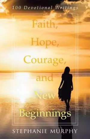 Faith, Hope, Courage, and New Beginnings: 100 Devotional Writings