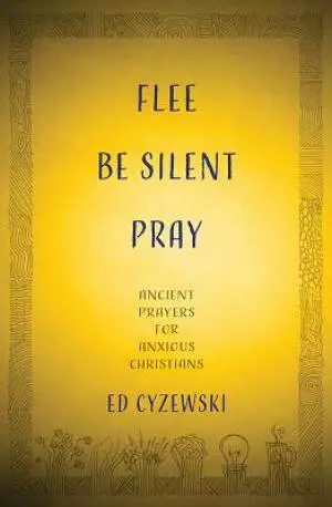 Flee, Be Silent, Pray: Ancient Prayers for Anxious Christians