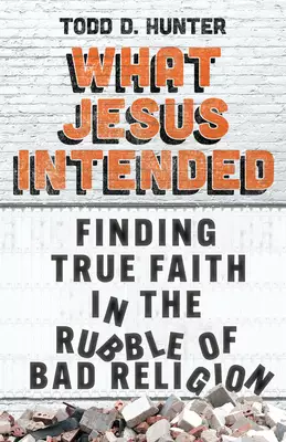 What Jesus Intended: Finding True Faith in the Rubble of Bad Religion