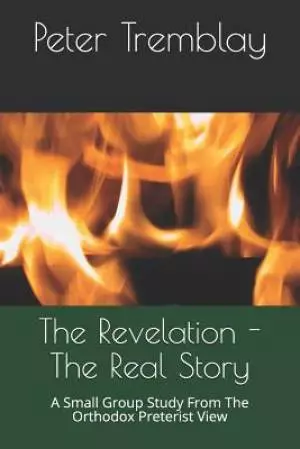 The Revelation - The Real Story: A Small Group Study From The Orthodox Preterist View