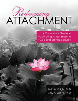Redeeming Attachment: A Counselor\'s Guide To Facilitating Attachment To God And Earned Security