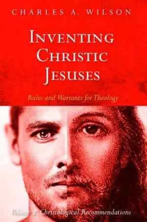 Inventing Christic Jesuses: Rules and Warrants for Theology: Volume 2: Christological Recommendations