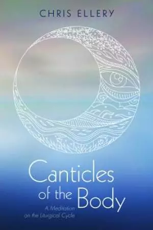 Canticles of the Body: A Meditation on the Liturgical Cycle