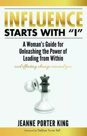 Influence Starts with "I": A Woman's Guide for Unleashing the Power of Leading from Within and Effecting Change Around You