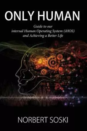 Only Human: Guide to our internal Human Operating System (iHOS) and Achieving a Better Life