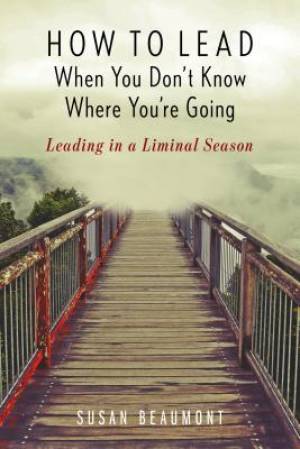How to Lead When You Don't Know Where You're Going: Leading in a Liminal Season