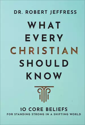 What Every Christian Should Know: 10 Core Beliefs for Standing Strong in a Shifting World