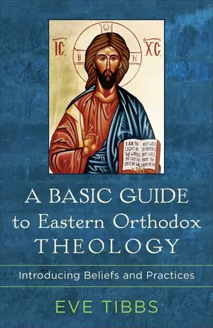 A Basic Guide to Eastern Orthodox Theology: Introducing Beliefs and Practices