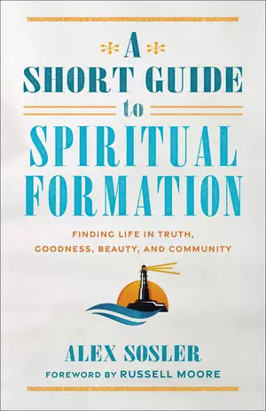 A Short Guide to Spiritual Formation: Finding Life in Truth, Goodness, Beauty, and Community