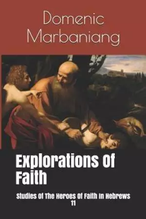 Explorations Of Faith: Studies Of The Heroes Of Faith In Hebrews 11