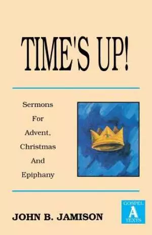 Time's Up!: Sermons for Advent, Christmas and Epiphany: Gospel a Texts