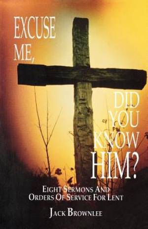 Excuse Me, Did You Know Him?: Eight Sermons and Orders of Service for Lent