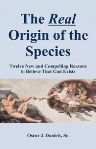 The Real Origin of the Species: Twelve New and Compelling Reasons to Believe That God Exists