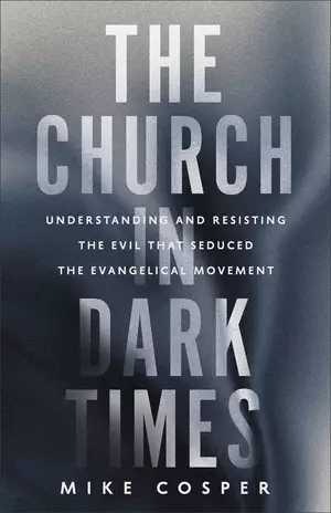 The Church in Dark Times: Understanding and Resisting the Evil That Seduced the Evangelical Movement