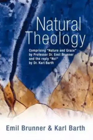 Natural Theology: Comprising "Nature and Grace" by Professor Dr. Emil Brunner and the Reply "No!" by Dr. Karl Barth