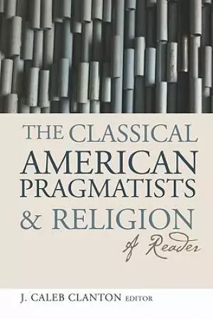 The Classical American Pragmatists & Religion: A Reader