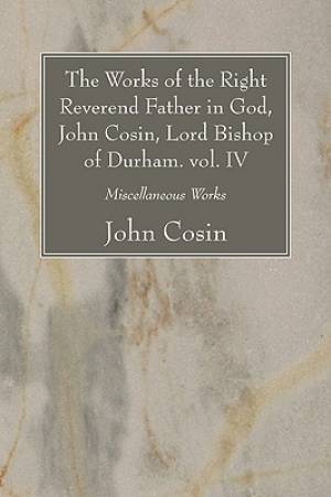 Works Of The Right Reverend Father In God, John Cosin, Lord Bishop Of Durham. Vol. Iv