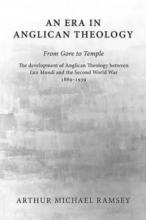 An Era in Anglican Theology from Gore to Temple: The Development of Anglican Theology Between 'lux Mundi' and the Second World War 1889-1939