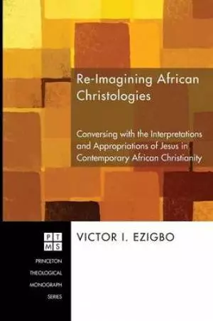 Re-Imagining African Christologies: Conversing with the Interpretations and Appropriations of Jesus Christ in African Christianity
