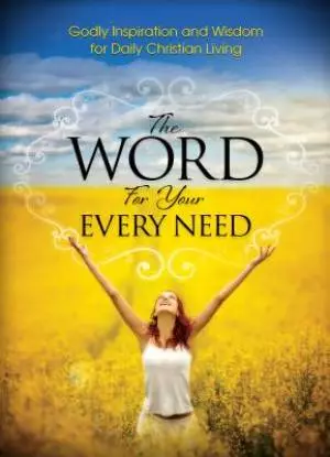 The Word For Your Every Need: Godly Inspiration and Wisdom for Daily Christian Living