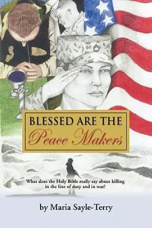 BLESSED ARE THE PEACEMAKERS: What Does the Holy Bible Really Say About Killing in the Line of Duty, and in War?