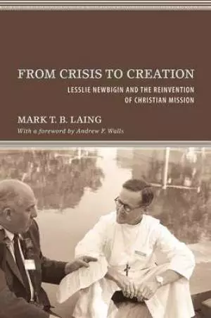 From Crisis to Creation: Lesslie Newbigin and the Reinvention of Christian Mission