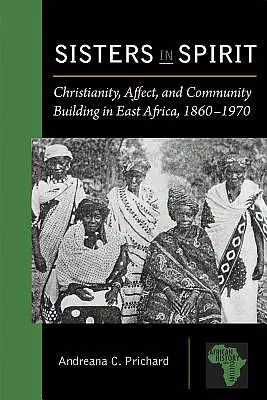 Sisters in Spirit: Christianity, Affect, and Community Building in East Africa, 1860-1970