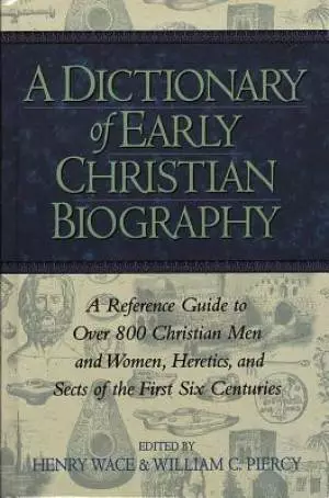 A Dictionary of Early Christian Biography: a Reference Guide to Over 800 Christian Men and Women, Heretics, and Sects of the First Six Centuries