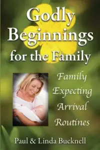 Godly Beginnings for the Family: Family, Expecting, Arrival, Routines