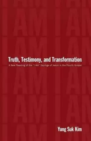 Truth, Testimony, and Transformation: A New Reading of the "I Am" Sayings of Jesus in the Fourth Gospel