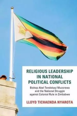 Religious Leadership in National Political Conflict: Bishop Abel Tendekai Muzorewa and the National Struggle Against Colonial Rule in Zimbabwe