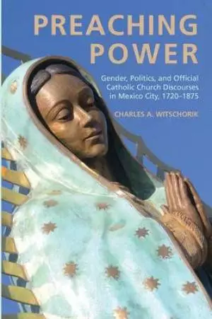 Preaching Power: Gender, Politics, and Official Catholic Church Discourses in Mexico City, 1720-1875