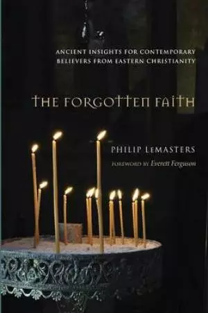 The Forgotten Faith: Ancient Insights for Contemporary Believers from Eastern Christianity