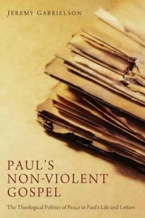 Paul's Non-Violent Gospel: The Theological Politics of Peace in Paul's Life and Letters