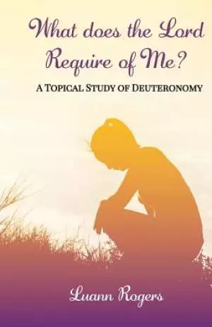 What Does The Lord Require of Me: A Topical Study of Deuteronomy