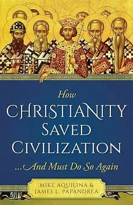 How Christianity Saved Civilization: ...and Must Do So Again