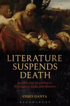 Literature Suspends Death: Sacrifice and Storytelling in Kierkegaard, Kafka and Blanchot