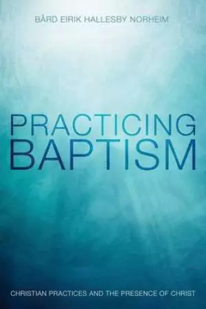Practicing Baptism: Christian Practices and the Presence of Christ