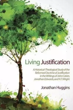 Living Justification: A Historical-Theological Study of the Reformed Doctrine of Justification in the Writings of John Calvin, Jonathan Edwa
