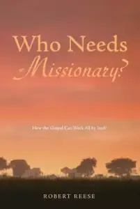 Who Needs a Missionary?: How the Gospel Can Work All by Itself