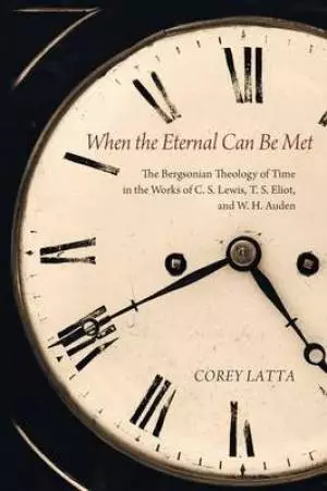 When the Eternal Can Be Met: The Bergsonian Theology of Time in the Works of C. S. Lewis, T. S. Eliot, and W. H. Auden