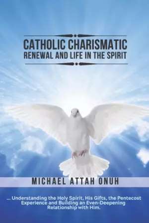 Catholic Charismatic Renewal And Life In The Spirit: Understanding the Holy Spirit, His Gifts, the Pentecost Experience and Building an Ever-Deepening
