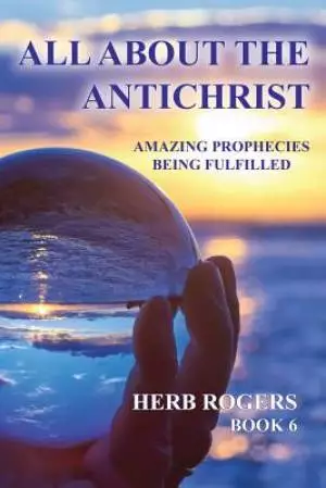 All About the Antichrist: Amazing Prophecies Being Fulfilled, Book 6
