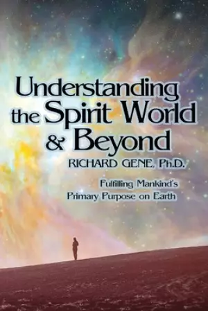 Understanding the Spirit World and Beyond: Fulfilling Mankind's Primary Purpose on Earth